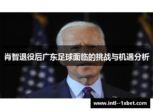 肖智退役后广东足球面临的挑战与机遇分析 肖智退役后广东足球面临的挑战与机遇分析