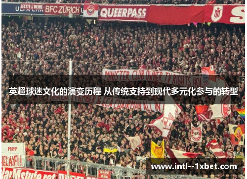 英超球迷文化的演变历程 从传统支持到现代多元化参与的转型