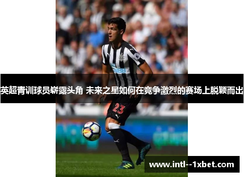 英超青训球员崭露头角 未来之星如何在竞争激烈的赛场上脱颖而出 英超青训球员崭露头角 未来之星如何在竞争激烈的赛场上脱颖而出