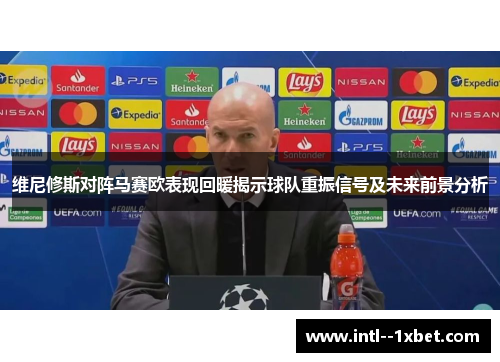 维尼修斯对阵马赛欧表现回暖揭示球队重振信号及未来前景分析