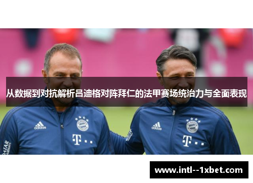 从数据到对抗解析吕迪格对阵拜仁的法甲赛场统治力与全面表现