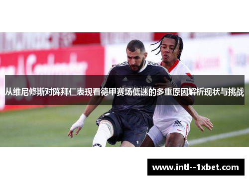 从维尼修斯对阵拜仁表现看德甲赛场低迷的多重原因解析现状与挑战