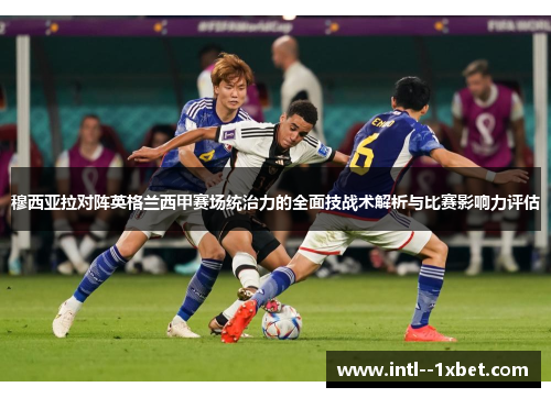 穆西亚拉对阵英格兰西甲赛场统治力的全面技战术解析与比赛影响力评估 穆西亚拉对阵英格兰西甲赛场统治力的全面技战术解析与比赛影响力评估
