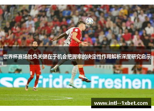 世界杯赛场胜负关键在于机会把握率的决定性作用解析深度研究启示 世界杯赛场胜负关键在于机会把握率的决定性作用解析深度研究启示
