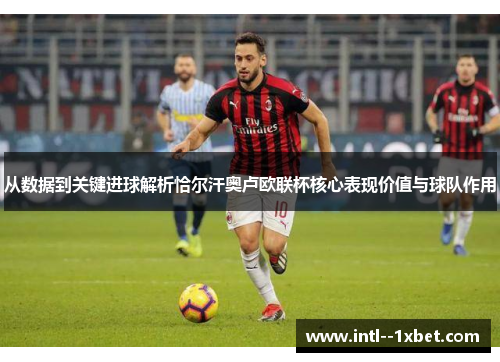 从数据到关键进球解析恰尔汗奥卢欧联杯核心表现价值与球队作用