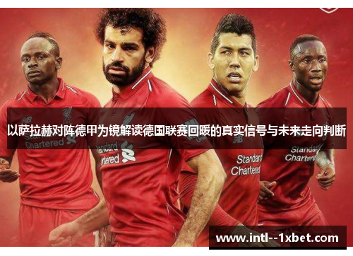 以萨拉赫对阵德甲为镜解读德国联赛回暖的真实信号与未来走向判断