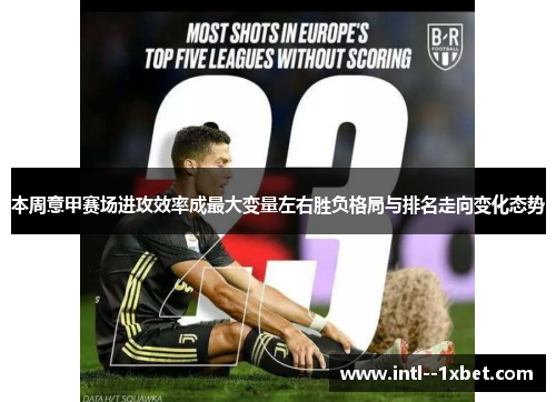 本周意甲赛场进攻效率成最大变量左右胜负格局与排名走向变化态势
