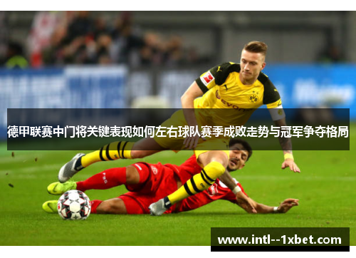 德甲联赛中门将关键表现如何左右球队赛季成败走势与冠军争夺格局