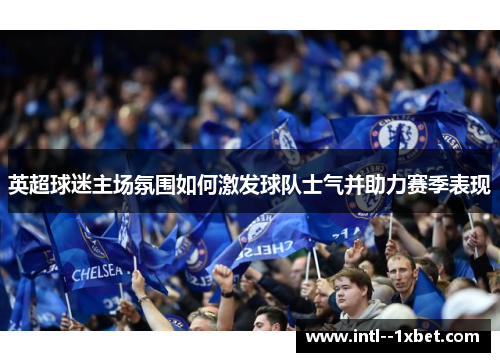 英超球迷主场氛围如何激发球队士气并助力赛季表现