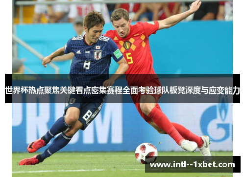 世界杯热点聚焦关键看点密集赛程全面考验球队板凳深度与应变能力