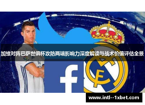 加维对阵巴萨世俱杯攻防两端影响力深度解读与战术价值评估全景