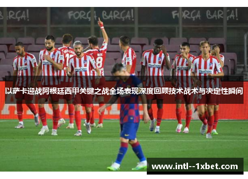 以萨卡迎战阿根廷西甲关键之战全场表现深度回顾技术战术与决定性瞬间