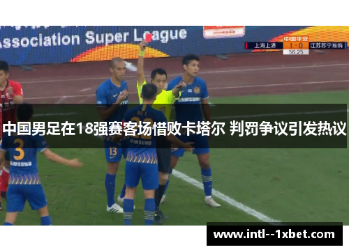 中国男足在18强赛客场惜败卡塔尔 判罚争议引发热议