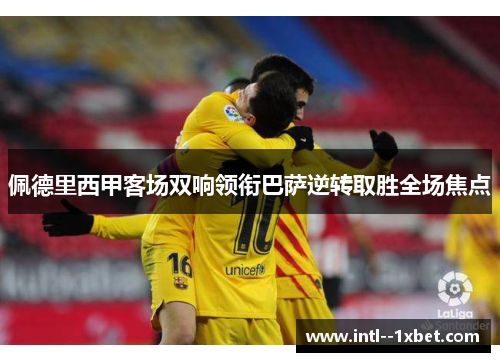 佩德里西甲客场双响领衔巴萨逆转取胜全场焦点