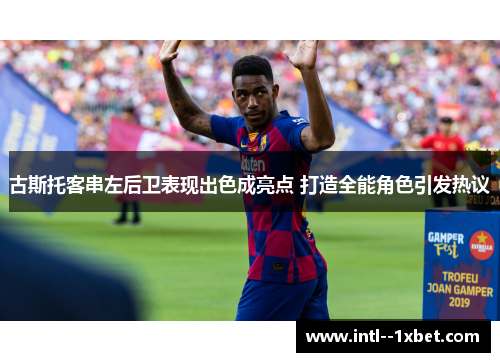 古斯托客串左后卫表现出色成亮点 打造全能角色引发热议