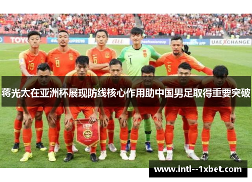 蒋光太在亚洲杯展现防线核心作用助中国男足取得重要突破