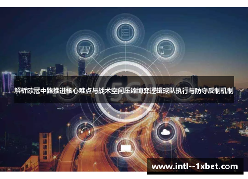解析欧冠中路推进核心难点与战术空间压缩博弈逻辑球队执行与防守反制机制