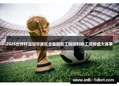 2026世界杯温哥华赛区全面翻新工程顺利竣工迎接盛大赛事