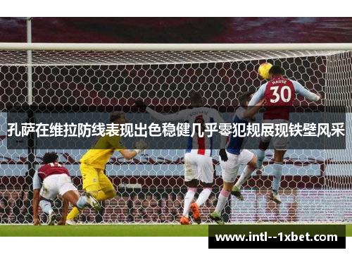 孔萨在维拉防线表现出色稳健几乎零犯规展现铁壁风采