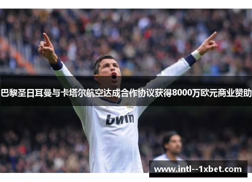 巴黎圣日耳曼与卡塔尔航空达成合作协议获得8000万欧元商业赞助